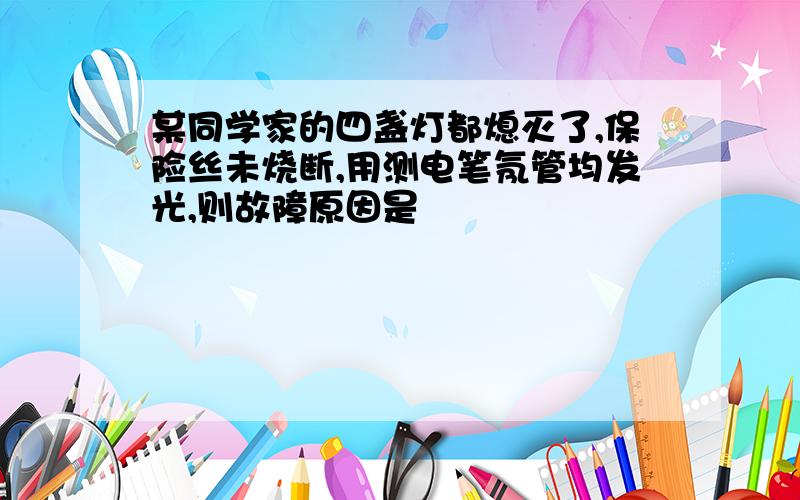 某同学家的四盏灯都熄灭了,保险丝未烧断,用测电笔氖管均发光,则故障原因是