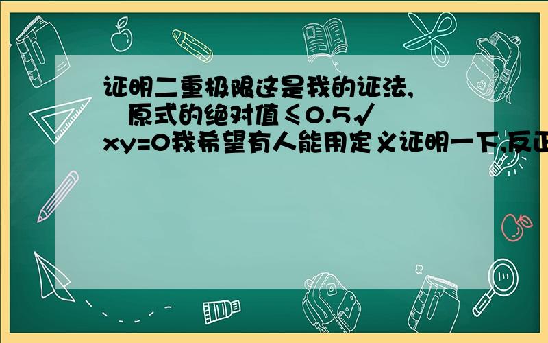 证明二重极限这是我的证法,    原式的绝对值≤0.5√xy=0我希望有人能用定义证明一下,反正我证不出还有,我发现有很人喜欢”分” , 财富不是问题,我全部财富给你都可以.当然你证明出这个极