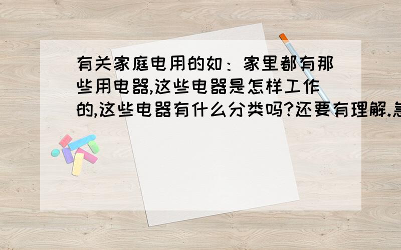 有关家庭电用的如：家里都有那些用电器,这些电器是怎样工作的,这些电器有什么分类吗?还要有理解.急、