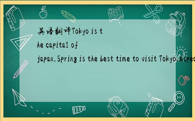 英语翻译Tokyo is the capita1 of japan.Spring is the best time to visit Tokyo,especia11y in ear1y Apri1.Atthat time,peop1e can enjoy beautifu1 cherry b1ossoms and the city is most beautifu1.Autumn is a1so a good time to visit it,with its coo1 temp