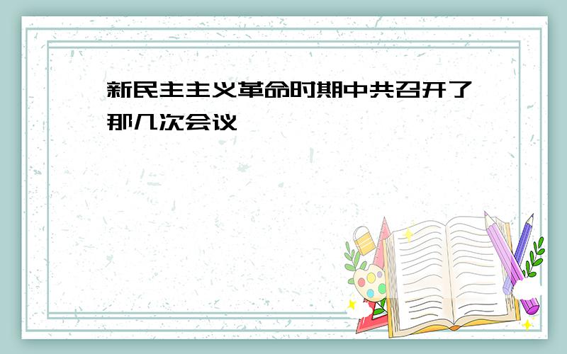 新民主主义革命时期中共召开了那几次会议