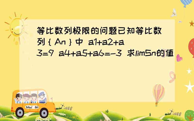 等比数列极限的问题已知等比数列｛An｝中 a1+a2+a3=9 a4+a5+a6=-3 求limSn的值