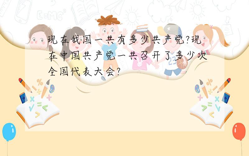 现在我国一共有多少共产党?现在中国共产党一共召开了多少次全国代表大会?