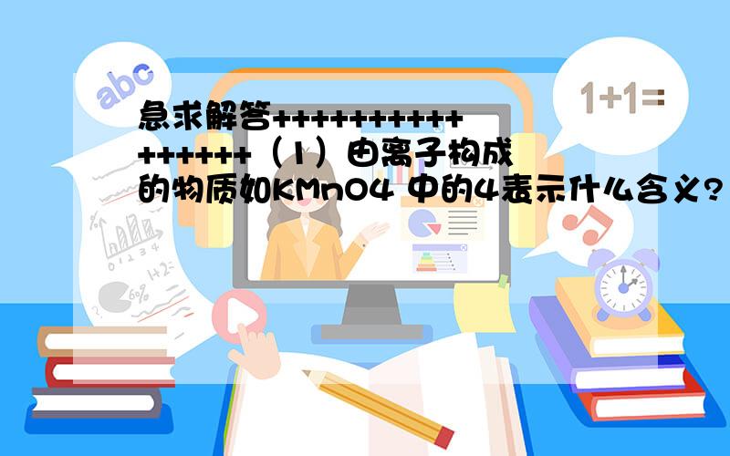 急求解答++++++++++++++++（1）由离子构成的物质如KMnO4 中的4表示什么含义?（2)物质的化学式的书写有什么规律?我想知道哪些物质的化学式要加数字,有什么规律?