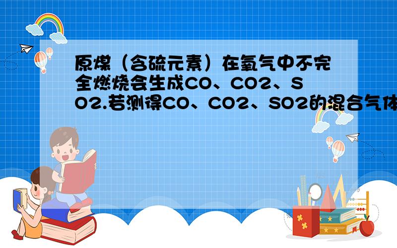 原煤（含硫元素）在氧气中不完全燃烧会生成CO、CO2、SO2.若测得CO、CO2、SO2的混合气体中碳元素的质量分数为百分之24,则其中SO2的质量分数为?A 百分之10 B 百分之30 C百分之50 D百分之70