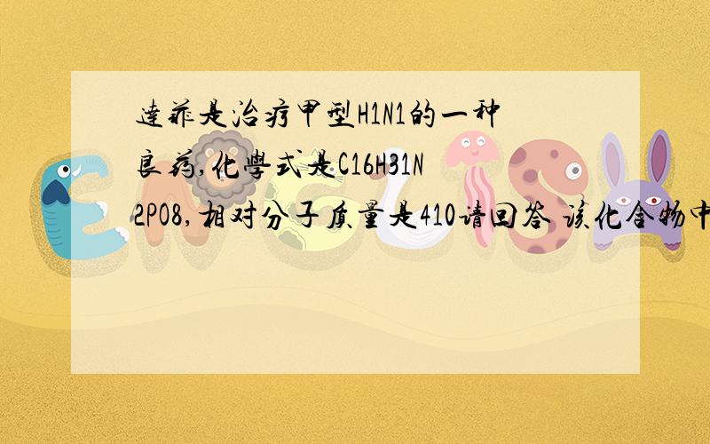 达菲是治疗甲型H1N1的一种良药,化学式是C16H31N2PO8,相对分子质量是410请回答 该化合物中碳 氢 质量比是——氧元素的质量分数是——C3H5ON相对分子质量是——碳元素和氧元素的质量比是——