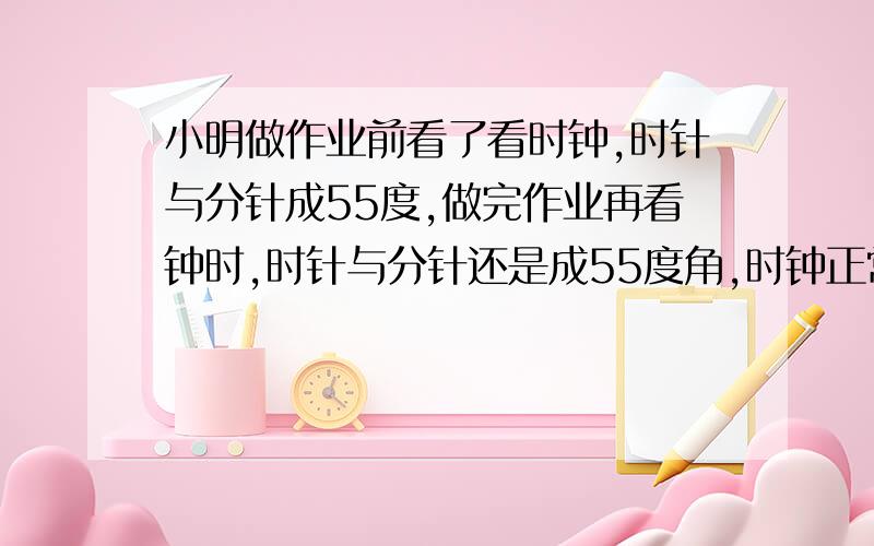 小明做作业前看了看时钟,时针与分针成55度,做完作业再看钟时,时针与分针还是成55度角,时钟正常运转,小明做作业用了多长时间