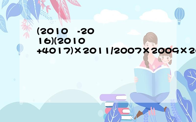 (2010²-2016)(2010²+4017)×2011/2007×2009×2012×2013 害怕有不清楚的,就是分母是2007×2009×2012×2013,分子是(2010²-2016)(2010²+4017)×2011,请化简得出最简结果.