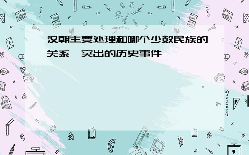 汉朝主要处理和哪个少数民族的关系,突出的历史事件