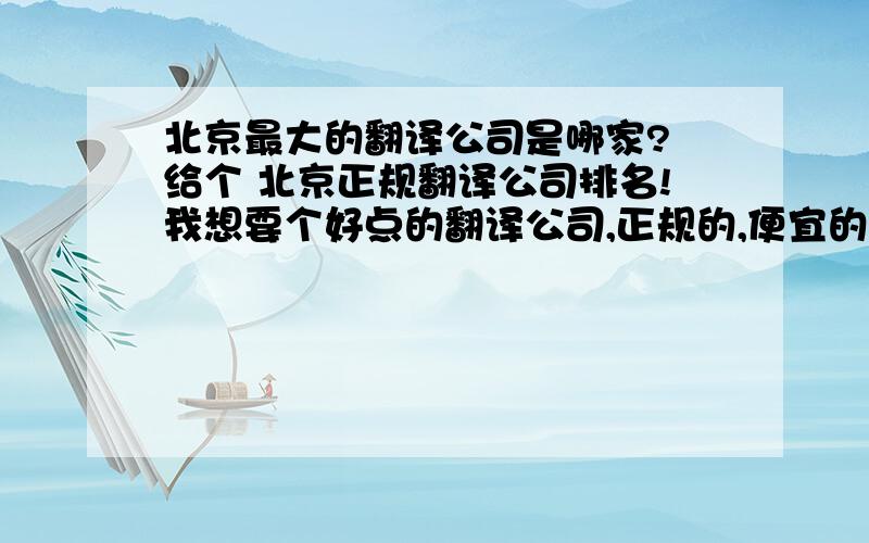 北京最大的翻译公司是哪家? 给个 北京正规翻译公司排名!我想要个好点的翻译公司,正规的,便宜的,你们都是从哪选,推荐几个呗,谢谢