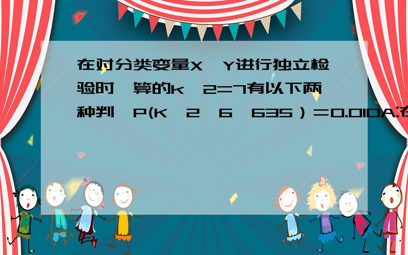 在对分类变量X,Y进行独立检验时,算的k^2=7有以下两种判,P(K^2＞6,635）＝0.010A:在假设H：X与 Y无关的前提下有百分之99的把握认为X 与Y有关B:在假设H：X与 Y无关的前提下有百分之99的把握认为X 与