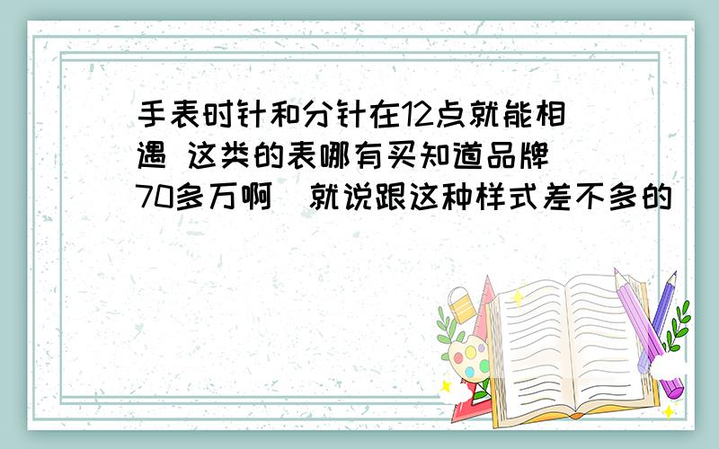 手表时针和分针在12点就能相遇 这类的表哪有买知道品牌 70多万啊  就说跟这种样式差不多的