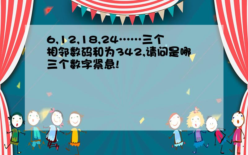 6,12,18,24……三个相邻数码和为342,请问是哪三个数字紧急!