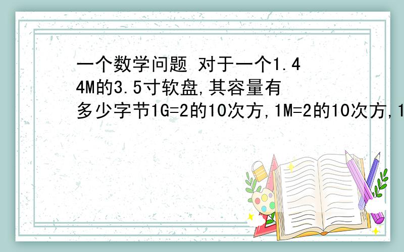 一个数学问题 对于一个1.44M的3.5寸软盘,其容量有多少字节1G=2的10次方,1M=2的10次方,1K=2的10次方（字节）求有多少字节      急啊!我要答题过程