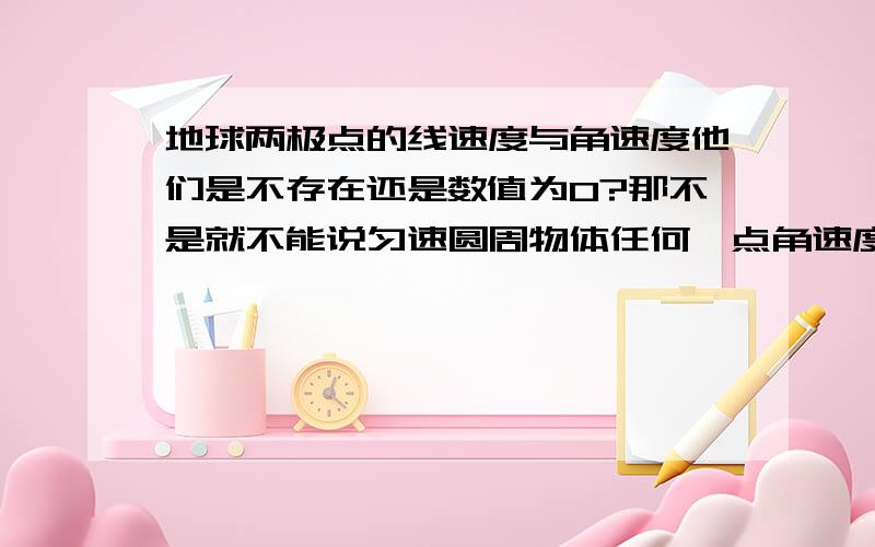 地球两极点的线速度与角速度他们是不存在还是数值为0?那不是就不能说匀速圆周物体任何一点角速度相同了么?