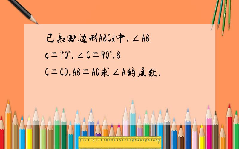 已知四边形ABCd中,∠ABc＝70°,∠C＝90°,BC＝CD,AB＝AD求∠A的度数.