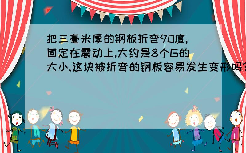 把三毫米厚的钢板折弯90度,固定在震动上,大约是8个G的大小.这块被折弯的钢板容易发生变形吗?