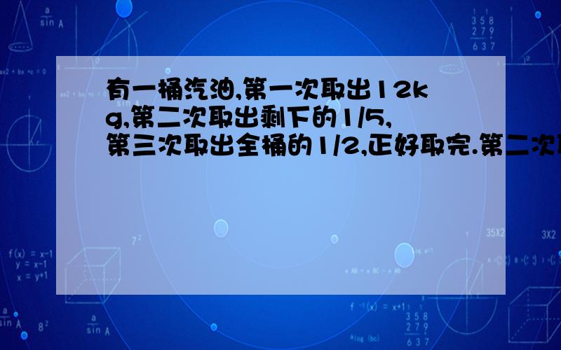 有一桶汽油,第一次取出12kg,第二次取出剩下的1/5,第三次取出全桶的1/2,正好取完.第二次取出多少kg?