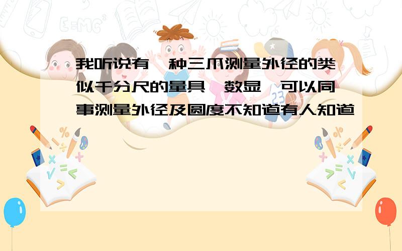 我听说有一种三爪测量外径的类似千分尺的量具,数显,可以同事测量外径及圆度不知道有人知道