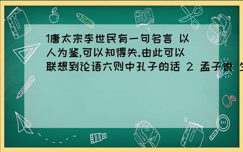 1唐太宗李世民有一句名言 以人为鉴,可以知得失.由此可以联想到论语六则中孔子的话 2 孟子说 生于忧患 死于安乐.（ ）朝代的欧阳修在 伶官传序中有含义相进的话 是什么?