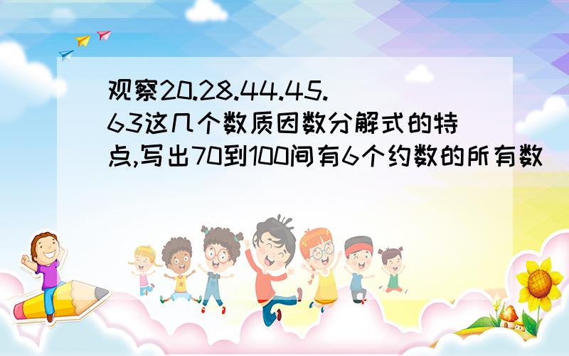 观察20.28.44.45.63这几个数质因数分解式的特点,写出70到100间有6个约数的所有数