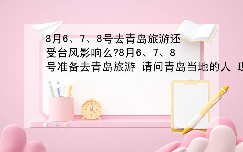 8月6、7、8号去青岛旅游还受台风影响么?8月6、7、8号准备去青岛旅游 请问青岛当地的人 现在那里还受台风影响么?还有雨和大风么?浴场都恢复了么?还有青岛哪里比较好玩 谢谢