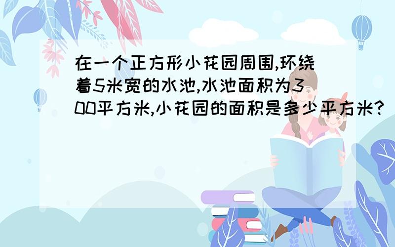 在一个正方形小花园周围,环绕着5米宽的水池,水池面积为300平方米,小花园的面积是多少平方米?