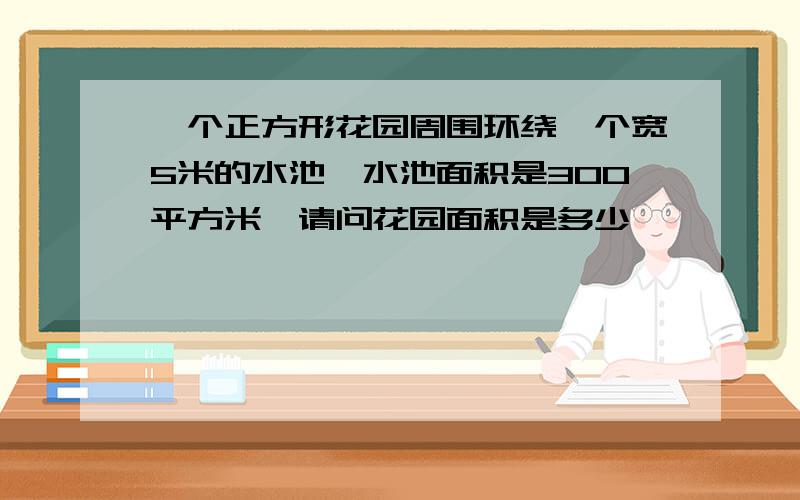 一个正方形花园周围环绕一个宽5米的水池,水池面积是300平方米,请问花园面积是多少