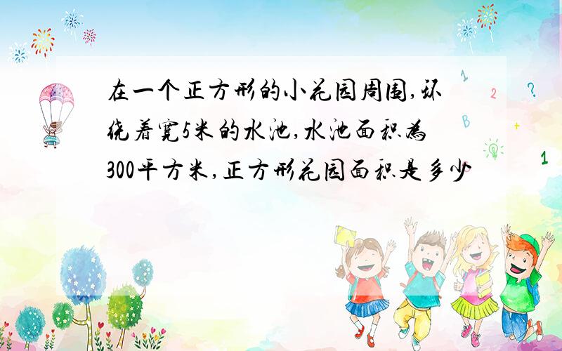 在一个正方形的小花园周围,环绕着宽5米的水池,水池面积为300平方米,正方形花园面积是多少