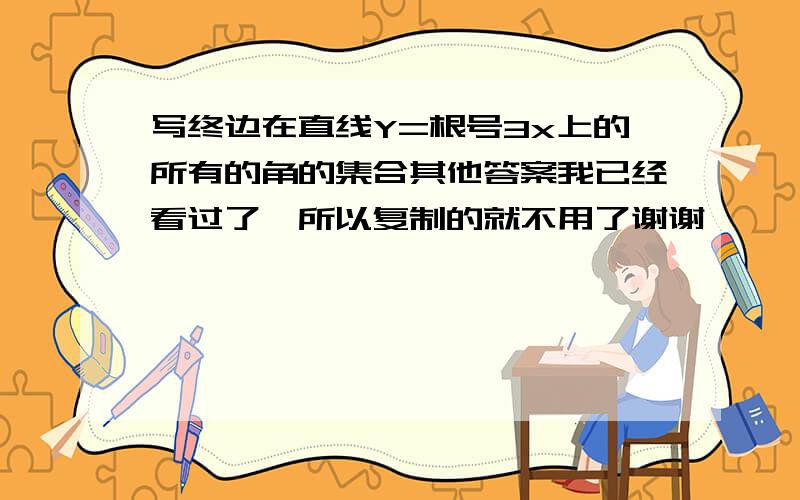 写终边在直线Y=根号3x上的所有的角的集合其他答案我已经看过了,所以复制的就不用了谢谢