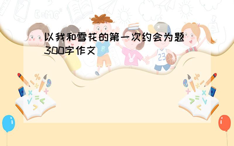 以我和雪花的第一次约会为题 300字作文