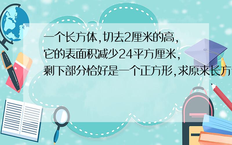 一个长方体,切去2厘米的高,它的表面积减少24平方厘米,剩下部分恰好是一个正方形,求原来长方体的体积.