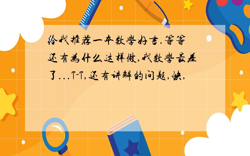 给我推荐一本数学好书.等等 还有为什么这样做,我数学最差了...T-T,还有讲解的问题,快,