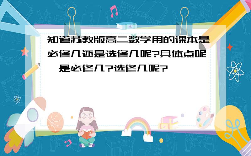 知道苏教版高二数学用的课本是必修几还是选修几呢?具体点呢>是必修几?选修几呢?