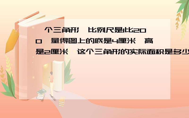 一个三角形,比例尺是1比200、量得图上的底是4厘米,高是2厘米,这个三角形的实际面积是多少?