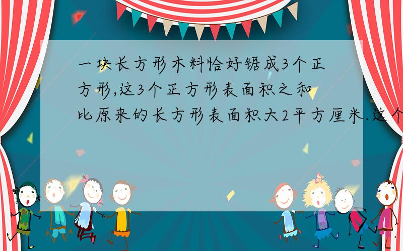 一块长方形木料恰好锯成3个正方形,这3个正方形表面积之和比原来的长方形表面积大2平方厘米.这个长方形的这个长方形的表面积是多少平方厘米