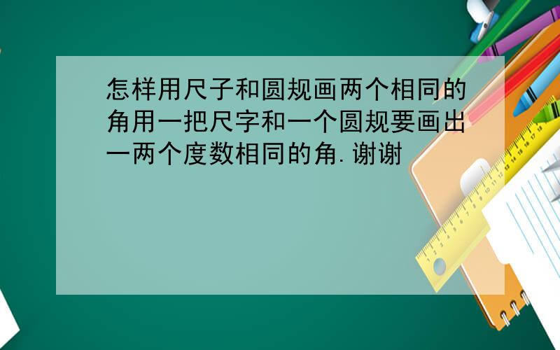 怎样用尺子和圆规画两个相同的角用一把尺字和一个圆规要画出一两个度数相同的角.谢谢