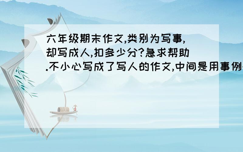 六年级期末作文,类别为写事,却写成人,扣多少分?急求帮助.不小心写成了写人的作文,中间是用事例的,最多扣多少分?最少也要扣多少?回答有奖赏.