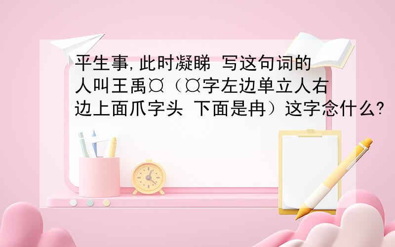 平生事,此时凝睇 写这句词的人叫王禹¤（¤字左边单立人右边上面爪字头 下面是冉）这字念什么?