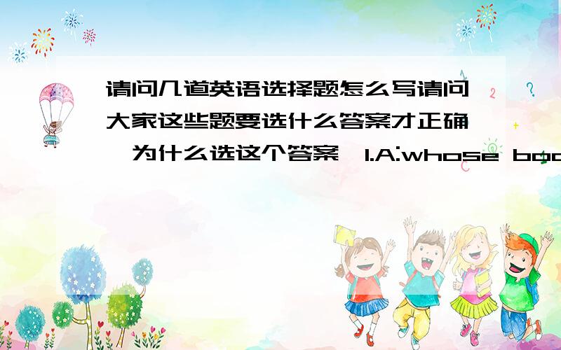 请问几道英语选择题怎么写请问大家这些题要选什么答案才正确,为什么选这个答案,1.A:whose book is it?B:It's________.a.me b.mine c.my2.A:Thank you for lending me the dictionary.B：You're welcome.Could you _____to me tomo