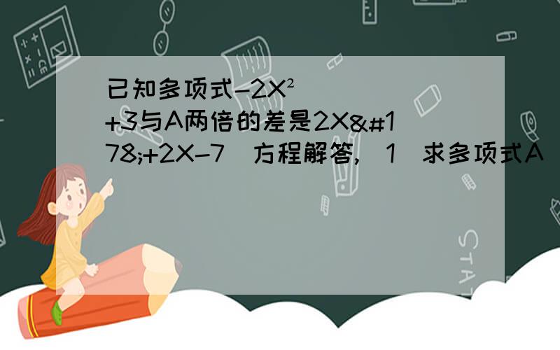 已知多项式-2X²+3与A两倍的差是2X²+2X-7（方程解答,（1）求多项式A（2）当A=-1时,求A的值