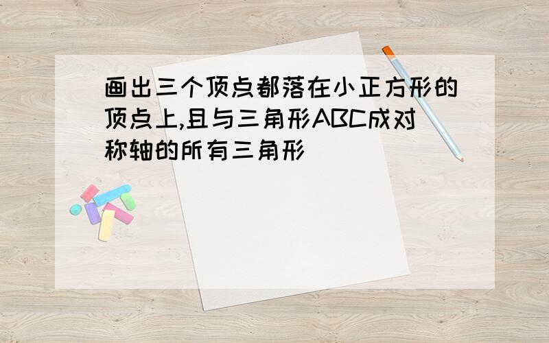 画出三个顶点都落在小正方形的顶点上,且与三角形ABC成对称轴的所有三角形