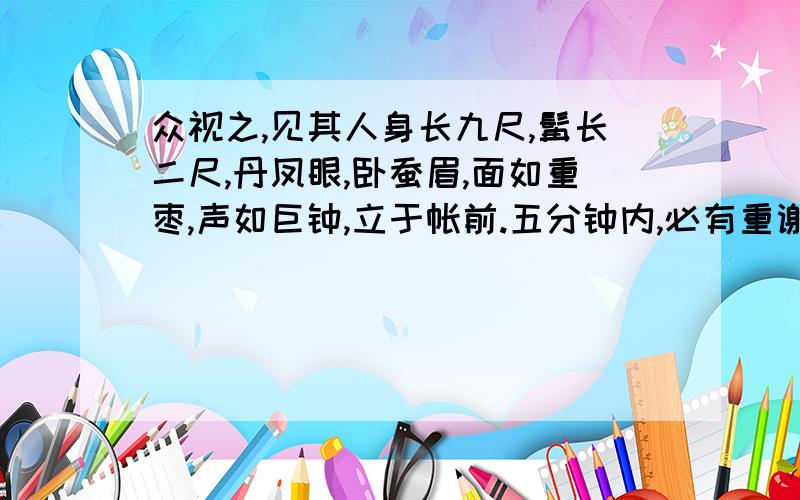 众视之,见其人身长九尺,髯长二尺,丹凤眼,卧蚕眉,面如重枣,声如巨钟,立于帐前.五分钟内,必有重谢!