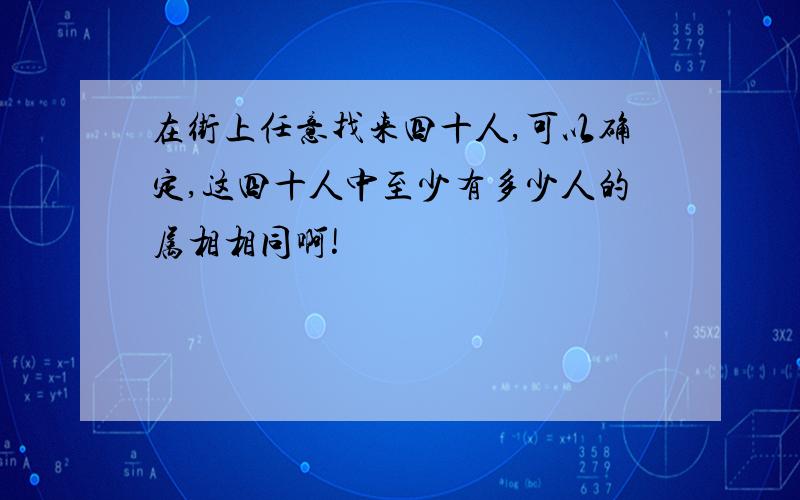 在街上任意找来四十人,可以确定,这四十人中至少有多少人的属相相同啊!