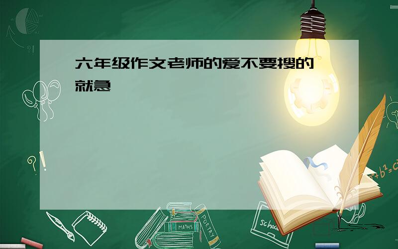 六年级作文老师的爱不要搜的【就急】