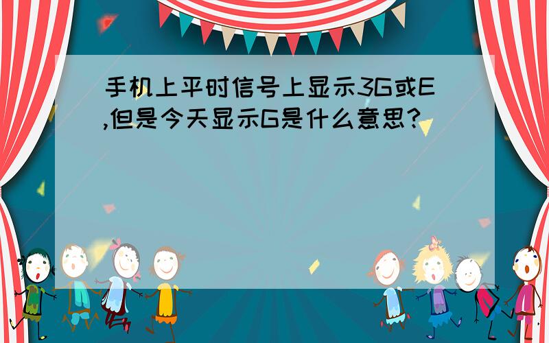 手机上平时信号上显示3G或E,但是今天显示G是什么意思?