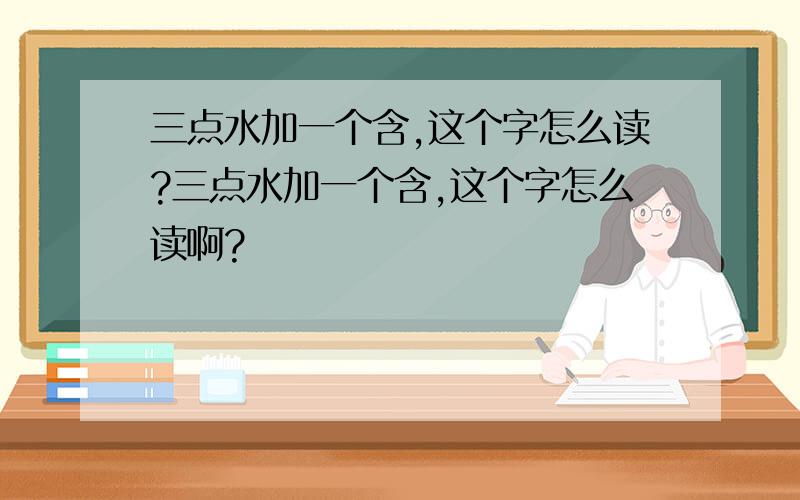 三点水加一个含,这个字怎么读?三点水加一个含,这个字怎么读啊?