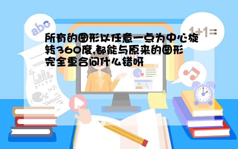 所有的图形以任意一点为中心旋转360度,都能与原来的图形完全重合问什么错呀