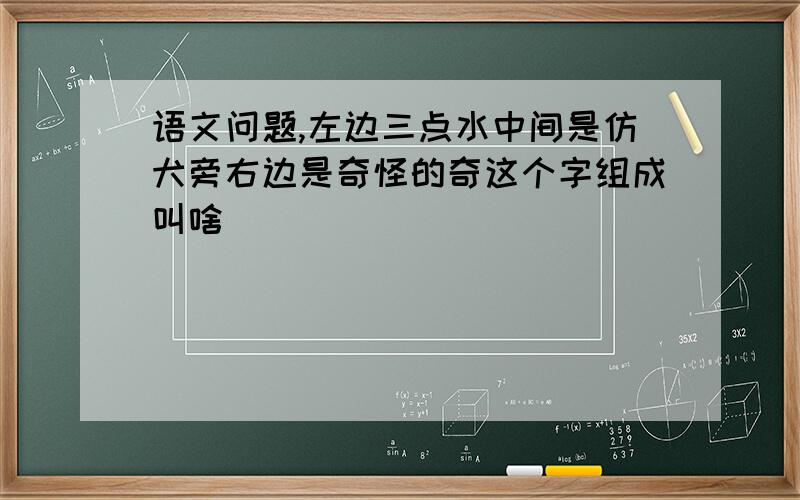 语文问题,左边三点水中间是仿犬旁右边是奇怪的奇这个字组成叫啥