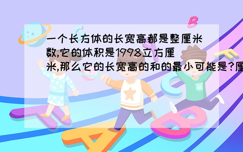 一个长方体的长宽高都是整厘米数,它的体积是1998立方厘米,那么它的长宽高的和的最小可能是?厘米